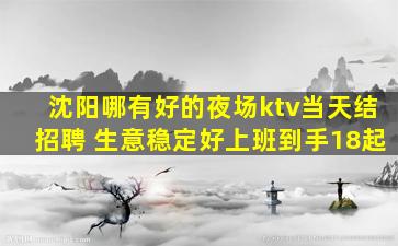 沈阳哪有好的夜场ktv当天结招聘 生意稳定好上班到手18起